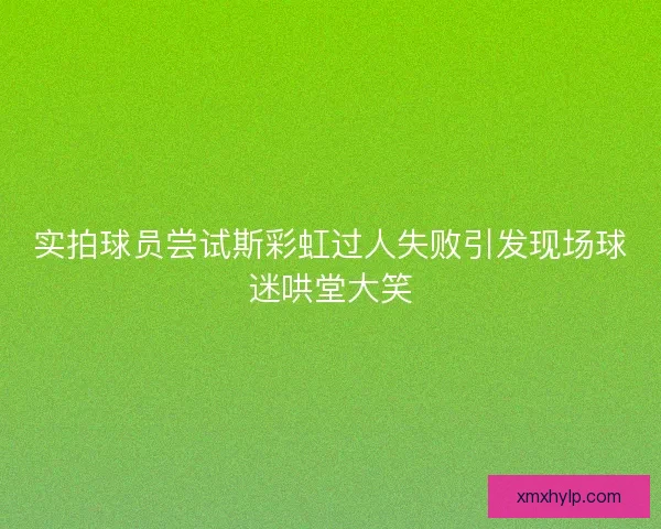 实拍球员尝试斯彩虹过人失败引发现场球迷哄堂大笑