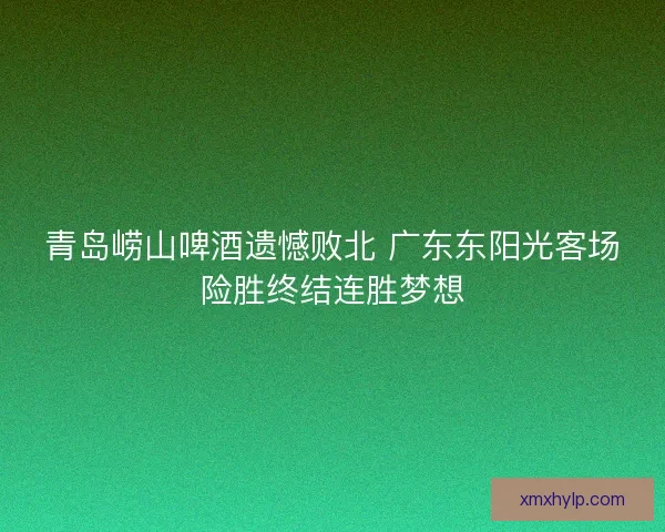 青岛崂山啤酒遗憾败北 广东东阳光客场险胜终结连胜梦想