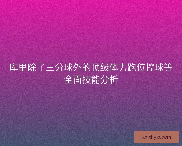 库里除了三分球外的顶级体力跑位控球等全面技能分析