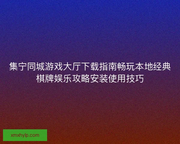 集宁同城游戏大厅下载指南畅玩本地经典棋牌娱乐攻略安装使用技巧 集宁同城游戏大厅下载指南畅玩本地经典棋牌娱乐攻略安装使用技巧