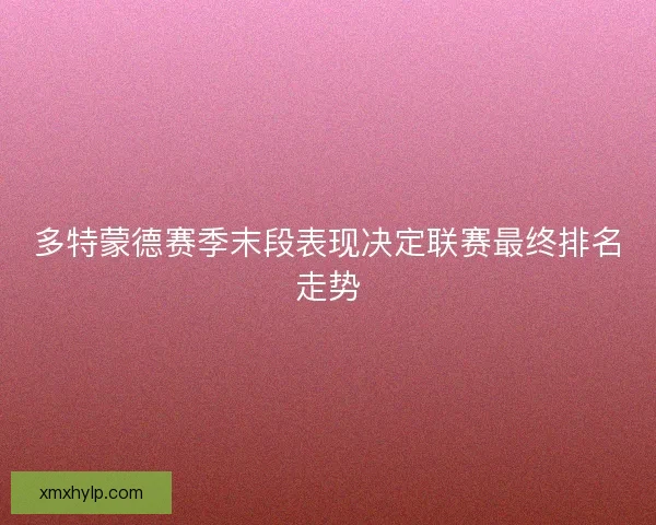 多特蒙德赛季末段表现决定联赛最终排名走势