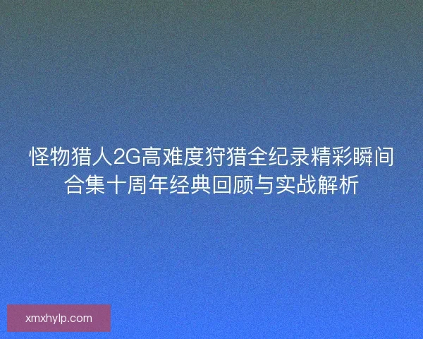 怪物猎人2G高难度狩猎全纪录精彩瞬间合集十周年经典回顾与实战解析