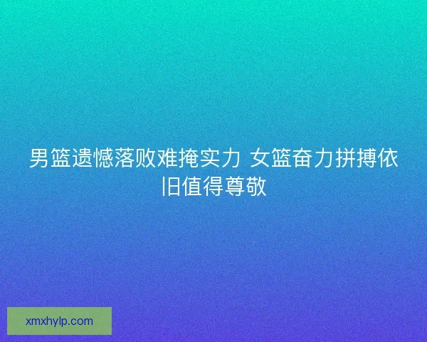男篮遗憾落败难掩实力 女篮奋力拼搏依旧值得尊敬