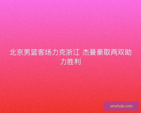 北京男篮客场力克浙江 杰曼豪取两双助力胜利