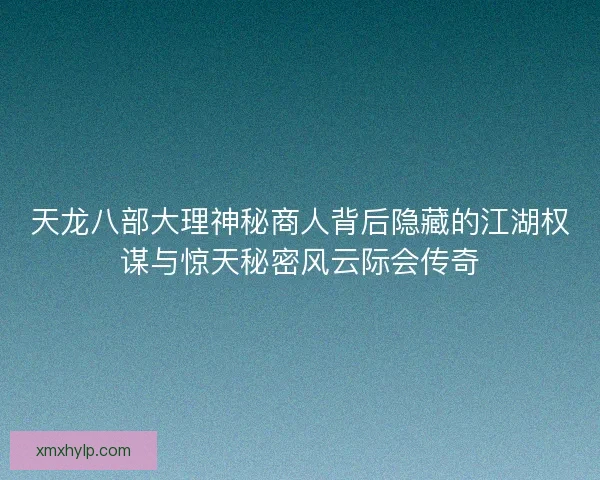 天龙八部大理神秘商人背后隐藏的江湖权谋与惊天秘密风云际会传奇