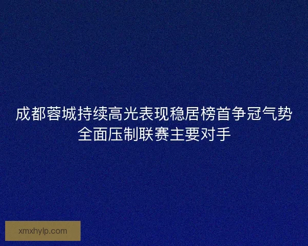 成都蓉城持续高光表现稳居榜首争冠气势全面压制联赛主要对手 成都蓉城持续高光表现稳居榜首争冠气势全面压制联赛主要对手