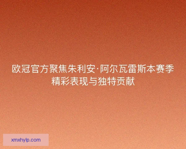 欧冠官方聚焦朱利安·阿尔瓦雷斯本赛季精彩表现与独特贡献