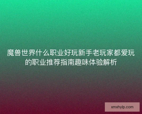 魔兽世界什么职业好玩新手老玩家都爱玩的职业推荐指南趣味体验解析