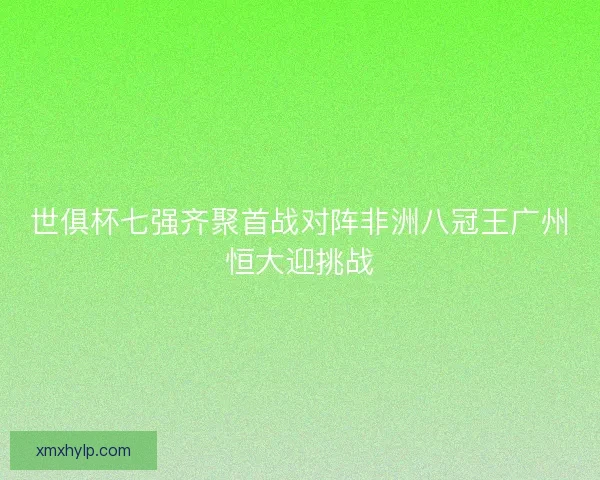 世俱杯七强齐聚首战对阵非洲八冠王广州恒大迎挑战 世俱杯七强齐聚首战对阵非洲八冠王广州恒大迎挑战