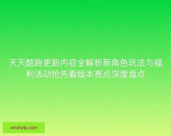 天天酷跑更新内容全解析新角色玩法与福利活动抢先看版本亮点深度盘点