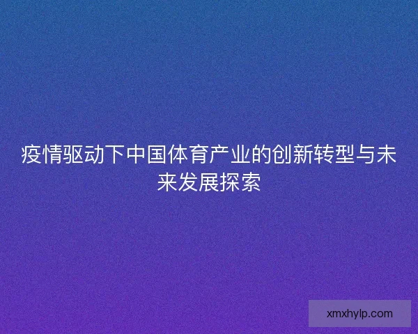 疫情驱动下中国体育产业的创新转型与未来发展探索