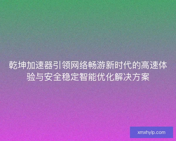 乾坤加速器引领网络畅游新时代的高速体验与安全稳定智能优化解决方案