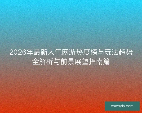 2026年最新人气网游热度榜与玩法趋势全解析与前景展望指南篇