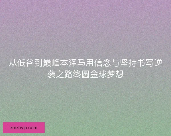 从低谷到巅峰本泽马用信念与坚持书写逆袭之路终圆金球梦想 从低谷到巅峰本泽马用信念与坚持书写逆袭之路终圆金球梦想
