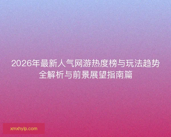 2026年最新人气网游热度榜与玩法趋势全解析与前景展望指南篇 2026年最新人气网游热度榜与玩法趋势全解析与前景展望指南篇
