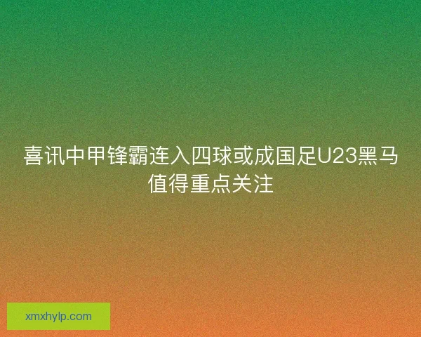 喜讯中甲锋霸连入四球或成国足U23黑马值得重点关注 喜讯中甲锋霸连入四球或成国足U23黑马值得重点关注