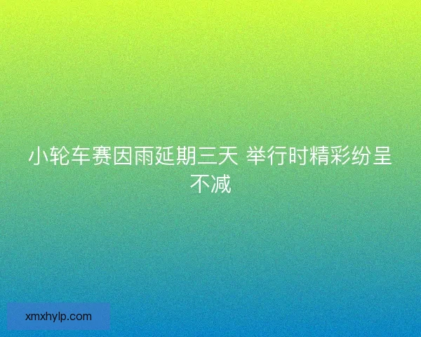小轮车赛因雨延期三天 举行时精彩纷呈不减 小轮车赛因雨延期三天 举行时精彩纷呈不减