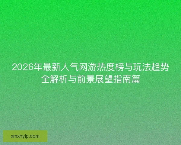 2026年最新人气网游热度榜与玩法趋势全解析与前景展望指南篇 2026年最新人气网游热度榜与玩法趋势全解析与前景展望指南篇