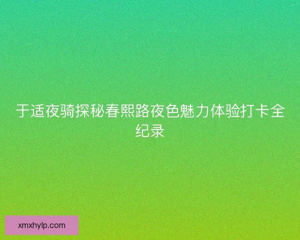 于适夜骑探秘春熙路夜色魅力体验打卡全纪录 于适夜骑探秘春熙路夜色魅力体验打卡全纪录