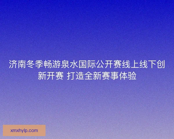济南冬季畅游泉水国际公开赛线上线下创新开赛 打造全新赛事体验 济南冬季畅游泉水国际公开赛线上线下创新开赛 打造全新赛事体验
